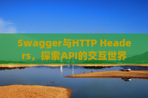 Swagger与HTTP Headers,探索API的交互世界